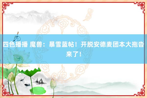 四色播播 魔兽：暴雪蓝帖！开脱安德麦团本大拖沓来了！
