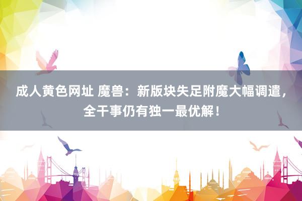 成人黄色网址 魔兽：新版块失足附魔大幅调遣，全干事仍有独一最优解！