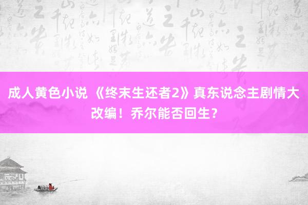 成人黄色小说 《终末生还者2》真东说念主剧情大改编！乔尔能否回生？