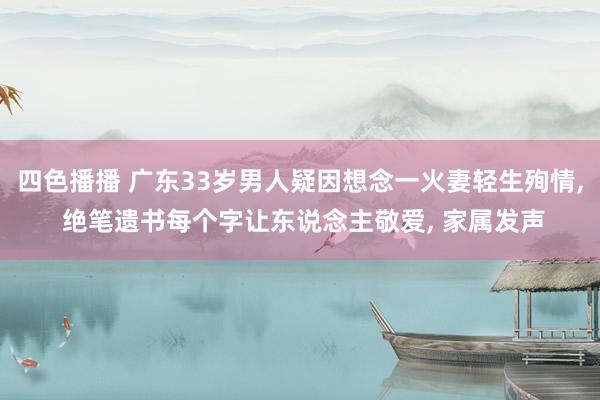 四色播播 广东33岁男人疑因想念一火妻轻生殉情， 绝笔遗书每个字让东说念主敬爱， 家属发声