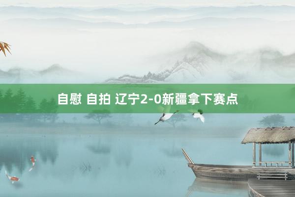 自慰 自拍 辽宁2-0新疆拿下赛点