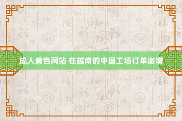 成人黄色网站 在越南的中国工场订单激增