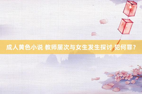 成人黄色小说 教师屡次与女生发生探讨 犯何罪？