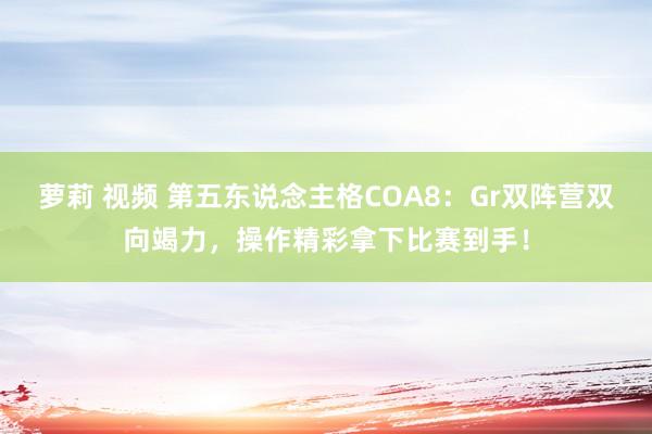 萝莉 视频 第五东说念主格COA8：Gr双阵营双向竭力，操作精彩拿下比赛到手！