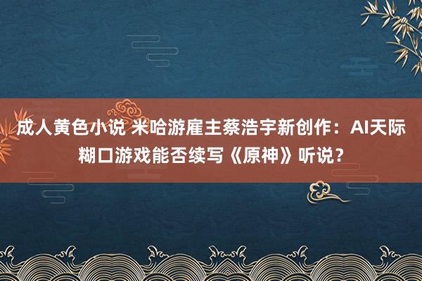 成人黄色小说 米哈游雇主蔡浩宇新创作：AI天际糊口游戏能否续写《原神》听说？
