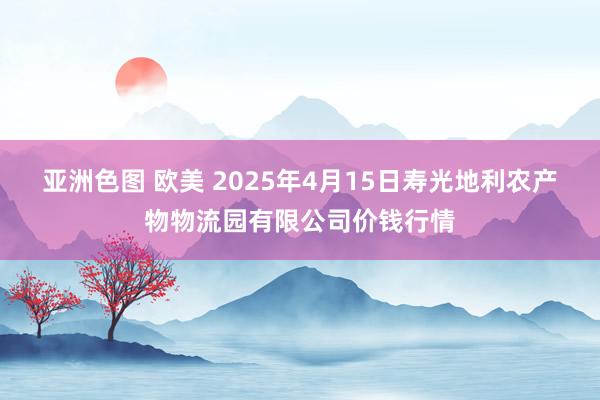 亚洲色图 欧美 2025年4月15日寿光地利农产物物流园有限公司价钱行情