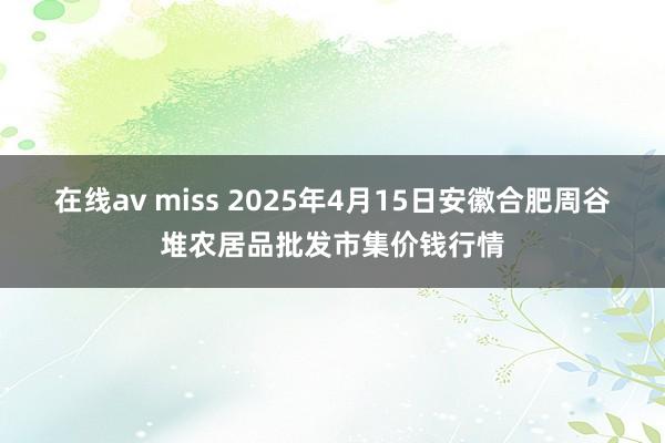 在线av miss 2025年4月15日安徽合肥周谷堆农居品批发市集价钱行情