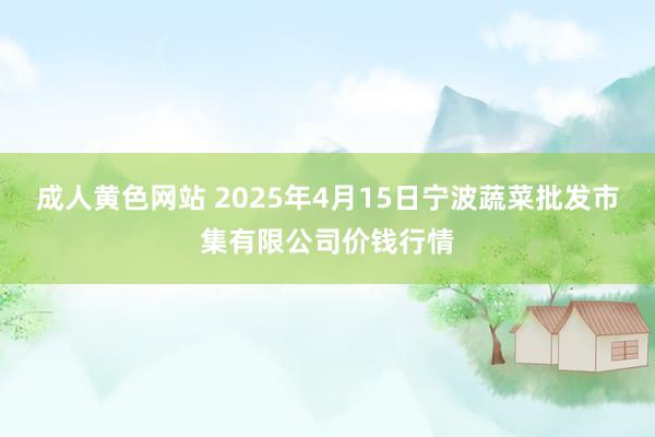 成人黄色网站 2025年4月15日宁波蔬菜批发市集有限公司价钱行情