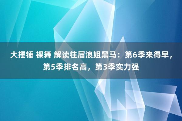 大摆锤 裸舞 解读往届浪姐黑马：第6季来得早，第5季排名高，第3季实力强