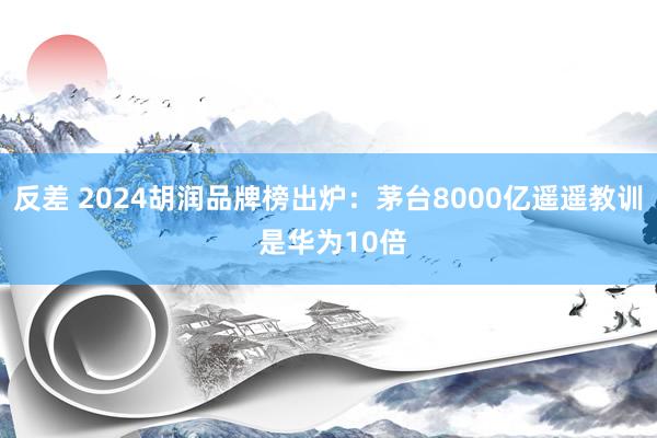 反差 2024胡润品牌榜出炉：茅台8000亿遥遥教训 是华为10倍