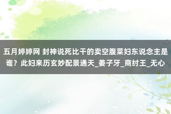 五月婷婷网 封神说死比干的卖空腹菜妇东说念主是谁？此妇来历玄妙配景通天_姜子牙_商纣王_无心