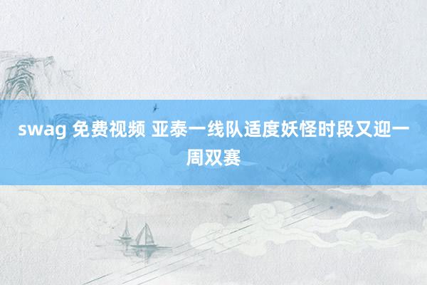 swag 免费视频 亚泰一线队适度妖怪时段又迎一周双赛