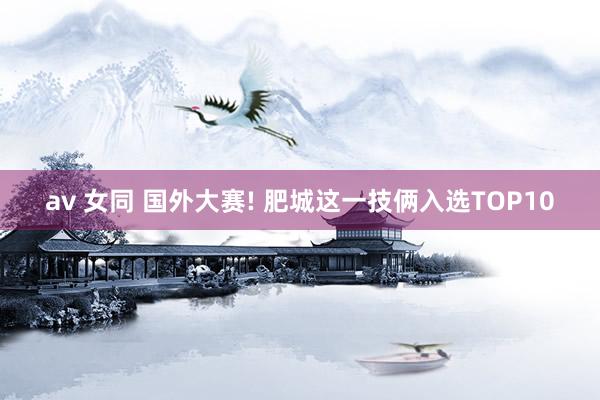 av 女同 国外大赛! 肥城这一技俩入选TOP10