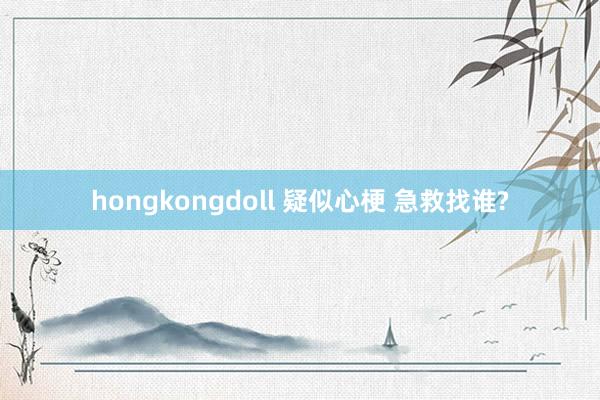 hongkongdoll 疑似心梗 急救找谁?