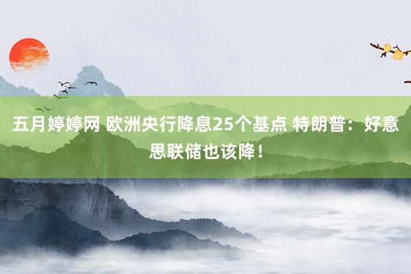 五月婷婷网 欧洲央行降息25个基点 特朗普：好意思联储也该降！