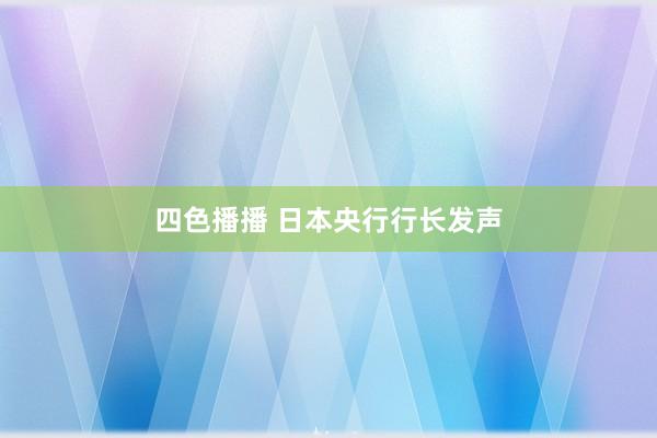 四色播播 日本央行行长发声