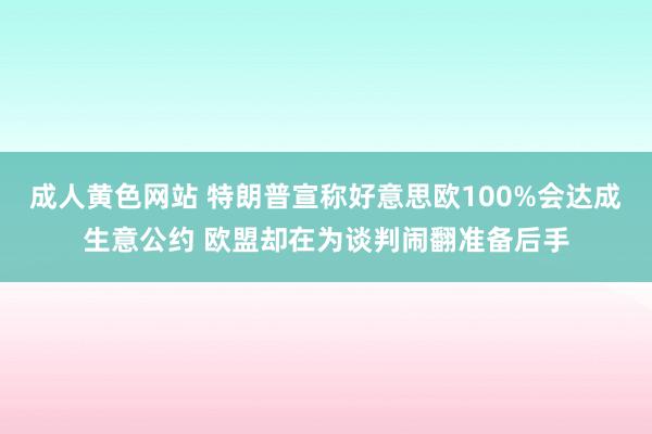 成人黄色网站 特朗普宣称好意思欧100%会达成生意公约 欧盟却在为谈判闹翻准备后手