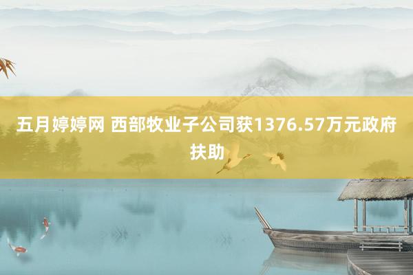 五月婷婷网 西部牧业子公司获1376.57万元政府扶助