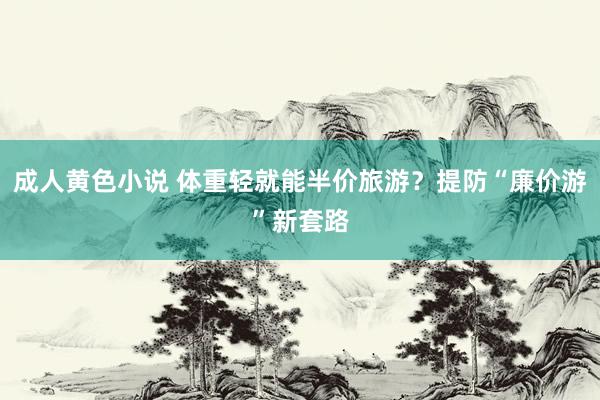 成人黄色小说 体重轻就能半价旅游？提防“廉价游”新套路