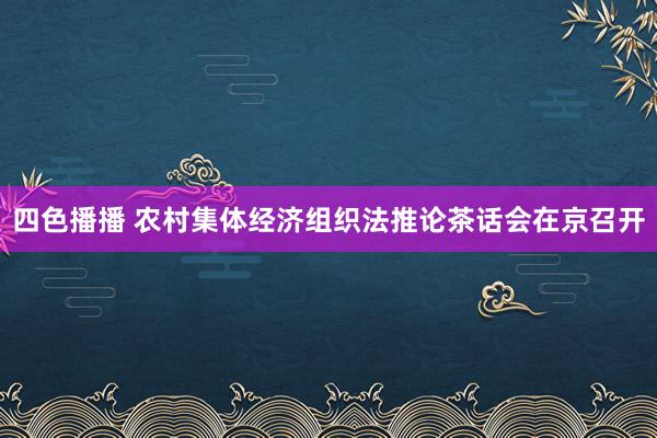 四色播播 农村集体经济组织法推论茶话会在京召开