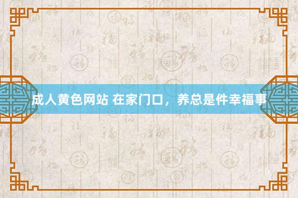 成人黄色网站 在家门口，养总是件幸福事