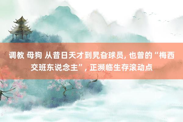 调教 母狗 从昔日天才到旯旮球员， 也曾的“梅西交班东说念主”， 正濒临生存滚动点