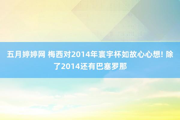 五月婷婷网 梅西对2014年寰宇杯如故心心想! 除了2014还有巴塞罗那