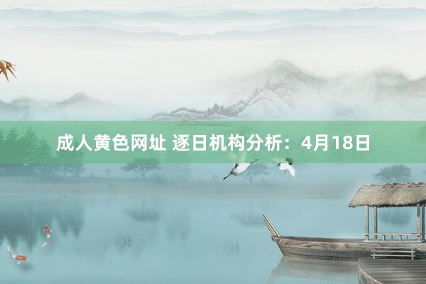 成人黄色网址 逐日机构分析：4月18日