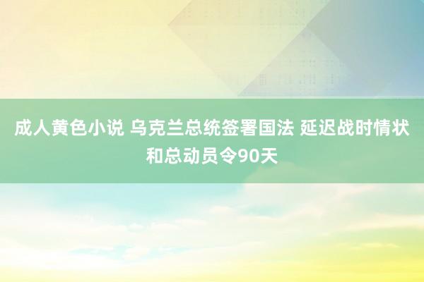 成人黄色小说 乌克兰总统签署国法 延迟战时情状和总动员令90天