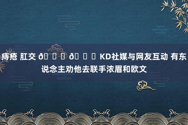 痔疮 肛交 😃😃KD社媒与网友互动 有东说念主劝他去联手浓眉和欧文