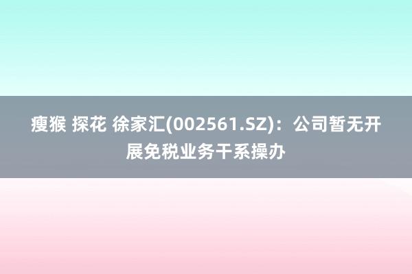 瘦猴 探花 徐家汇(002561.SZ)：公司暂无开展免税业务干系操办