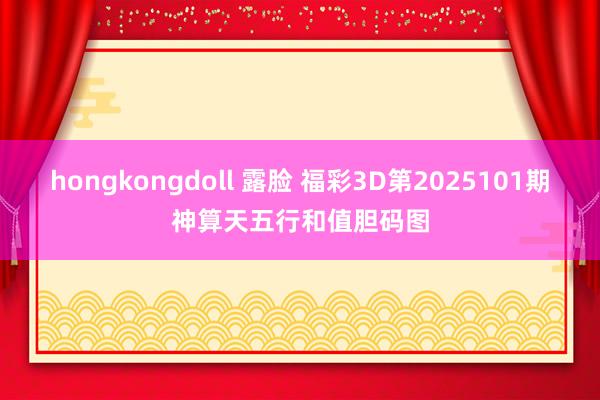 hongkongdoll 露脸 福彩3D第2025101期神算天五行和值胆码图
