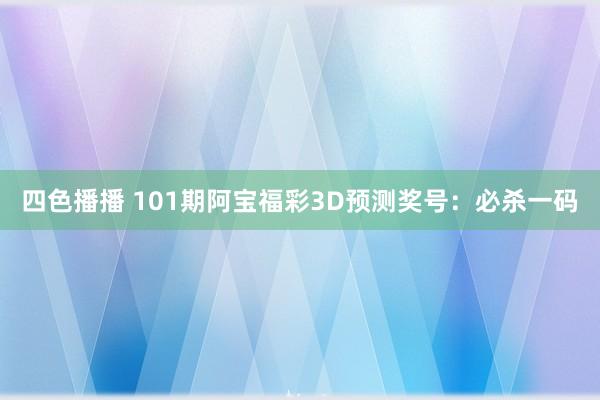 四色播播 101期阿宝福彩3D预测奖号：必杀一码