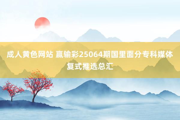 成人黄色网站 赢输彩25064期国里面分专科媒体复式推选总汇