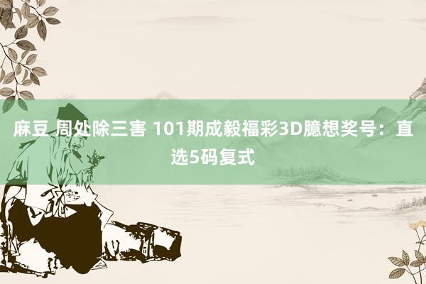 麻豆 周处除三害 101期成毅福彩3D臆想奖号：直选5码复式