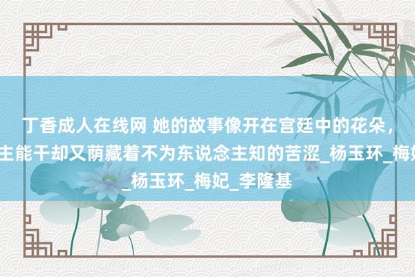 丁香成人在线网 她的故事像开在宫廷中的花朵，令东说念主能干却又荫藏着不为东说念主知的苦涩_杨玉环_梅妃_李隆基