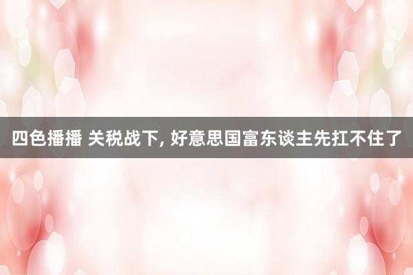 四色播播 关税战下， 好意思国富东谈主先扛不住了