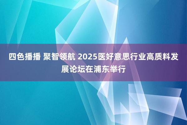 四色播播 聚智领航 2025医好意思行业高质料发展论坛在浦东举行