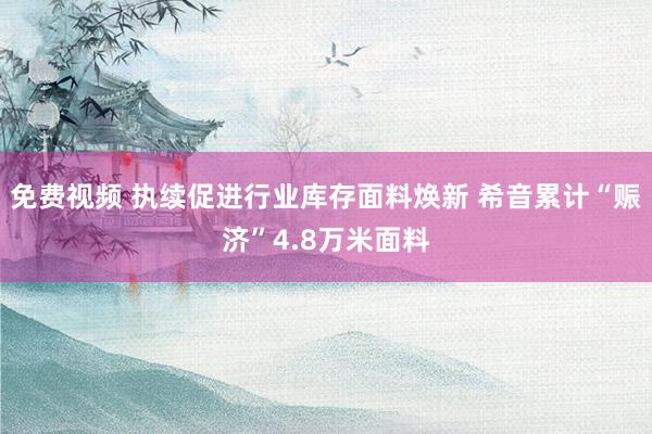 免费视频 执续促进行业库存面料焕新 希音累计“赈济”4.8万米面料