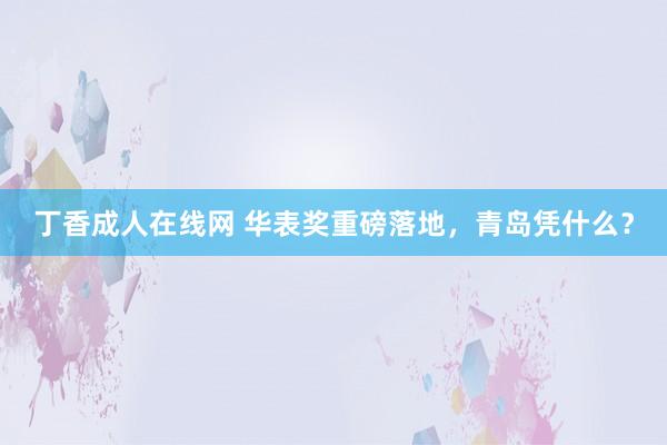 丁香成人在线网 华表奖重磅落地，青岛凭什么？