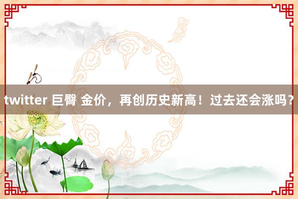 twitter 巨臀 金价，再创历史新高！过去还会涨吗？