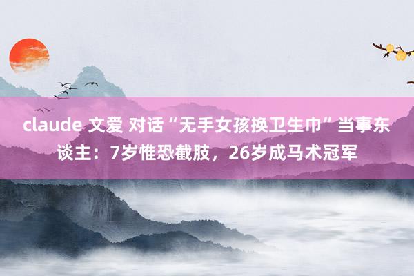 claude 文爱 对话“无手女孩换卫生巾”当事东谈主：7岁惟恐截肢，26岁成马术冠军