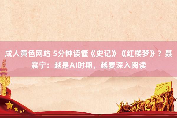 成人黄色网站 5分钟读懂《史记》《红楼梦》？聂震宁：越是AI时期，越要深入阅读