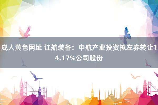 成人黄色网址 江航装备：中航产业投资拟左券转让14.17%公司股份