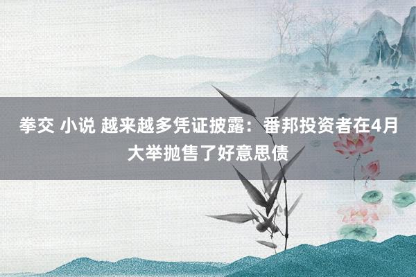 拳交 小说 越来越多凭证披露：番邦投资者在4月大举抛售了好意思债