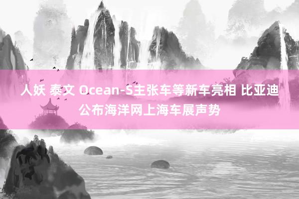人妖 泰文 Ocean-S主张车等新车亮相 比亚迪公布海洋网上海车展声势