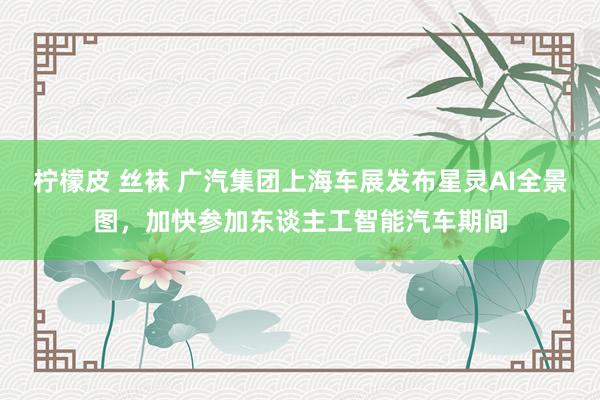 柠檬皮 丝袜 广汽集团上海车展发布星灵AI全景图，加快参加东谈主工智能汽车期间