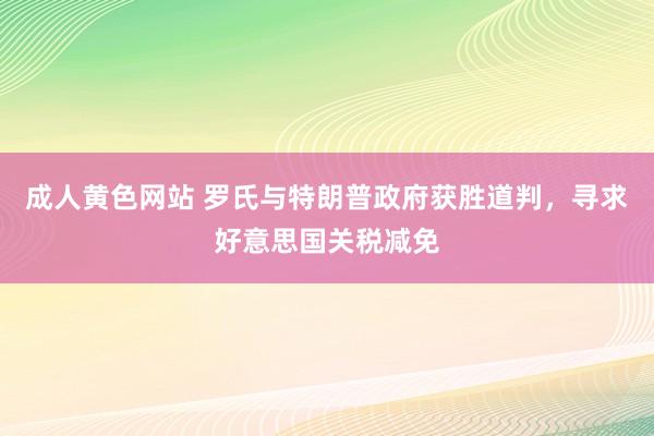成人黄色网站 罗氏与特朗普政府获胜道判，寻求好意思国关税减免