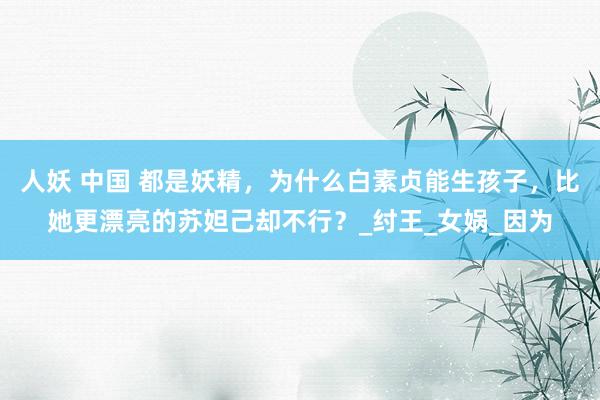 人妖 中国 都是妖精，为什么白素贞能生孩子，比她更漂亮的苏妲己却不行？_纣王_女娲_因为