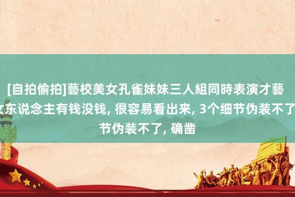 [自拍偷拍]藝校美女孔雀妹妹三人組同時表演才藝 一个女东说念主有钱没钱， 很容易看出来， 3个细节伪装不了， 确凿
